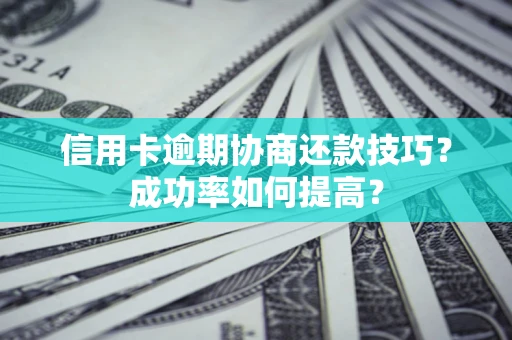 北京信用卡逾期协商还款技巧？成功率如何提高？