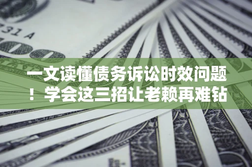 北京一文读懂债务诉讼时效问题！学会这三招让老赖再难钻空子
