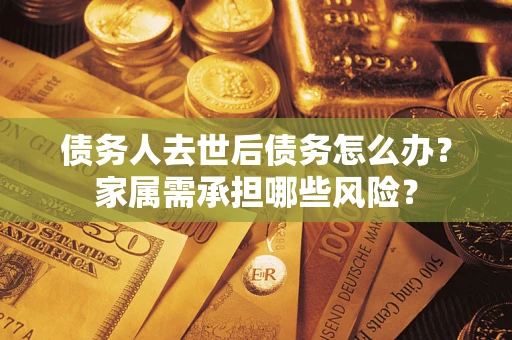 北京债务人去世后债务怎么办？家属需承担哪些风险？
