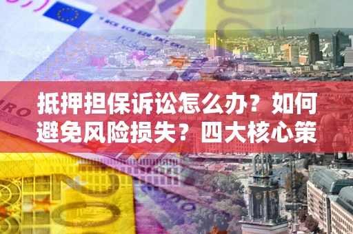 北京抵押担保诉讼怎么办？如何避免风险损失？四大核心策略全解读
