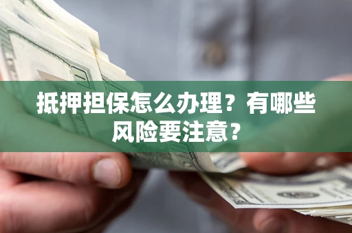 北京抵押担保怎么办理？有哪些风险要注意？