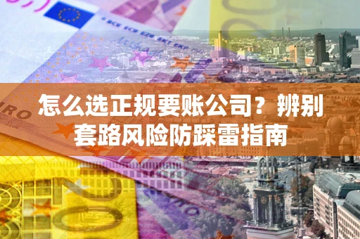 北京怎么选正规要账公司？辨别套路风险防踩雷指南