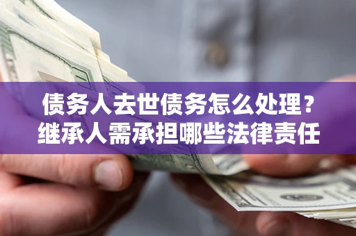 北京债务人去世债务怎么处理？继承人需承担哪些法律责任？