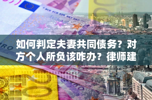 北京如何判定夫妻共同债务？对方个人所负该咋办？律师建议