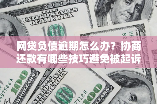 北京网贷负债逾期怎么办？协商还款有哪些技巧避免被起诉？