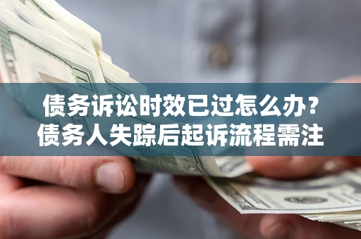 北京债务诉讼时效已过怎么办？债务人失踪后起诉流程需注意什么？