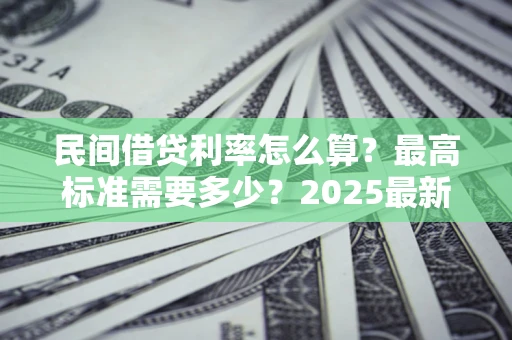 北京民间借贷利率怎么算？最高标准需要多少？2025最新避坑指南