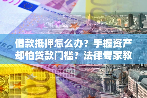 北京借款抵押怎么办？手握资产却怕贷款门槛？法律专家教你办抵押不踩坑