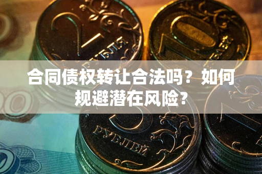 北京合同债权转让合法吗?如何规避潜在风险? 北京合同债权转让合法吗?如何规避潜在风险?