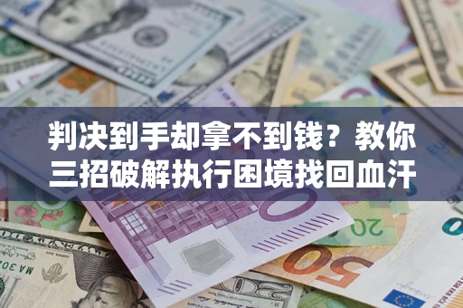 北京判决到手却拿不到钱？教你三招破解执行困境找回血汗钱