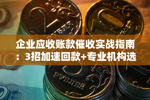 北京企业应收账款催收实战指南：3招加速回款+专业机构选择避坑