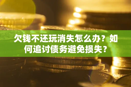 北京欠钱不还玩消失怎么办？如何追讨债务避免损失？