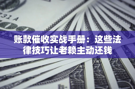 北京账款催收实战手册：这些法律技巧让老赖主动还钱