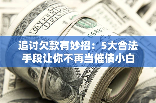 北京追讨欠款有妙招：5大合法手段让你不再当催债小白