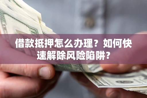 北京借款抵押怎么办理？如何快速解除风险陷阱？