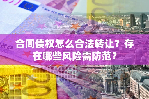 北京合同债权怎么合法转让？存在哪些风险需防范？