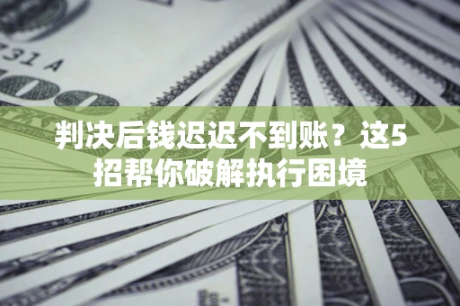 北京判决后钱迟迟不到账？这5招帮你破解执行困境