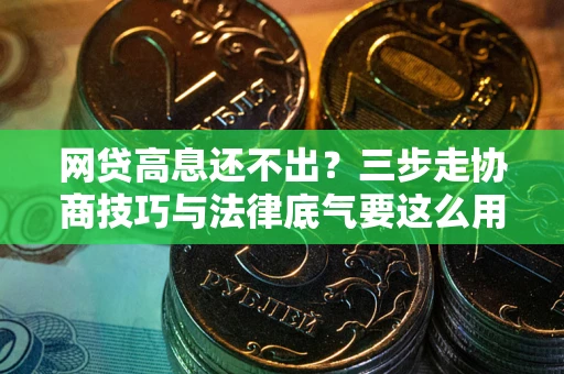 北京网贷高息还不出？三步走协商技巧与法律底气要这么用