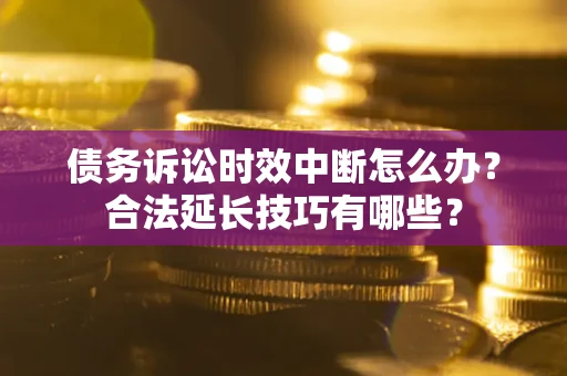 北京债务诉讼时效中断怎么办？合法延长技巧有哪些？