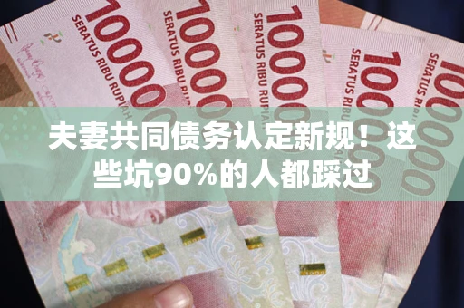 北京夫妻共同债务认定新规！这些坑90%的人都踩过