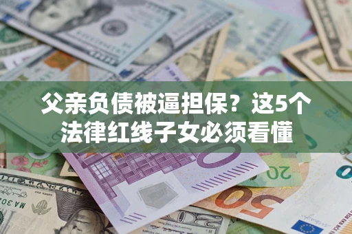 北京父亲负债被逼担保？这5个法律红线子女必须看懂