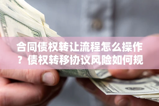 北京合同债权转让流程怎么操作？债权转移协议风险如何规避？