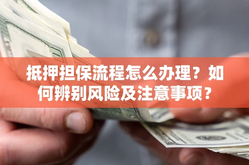 北京抵押担保流程怎么办理？如何辨别风险及注意事项？
