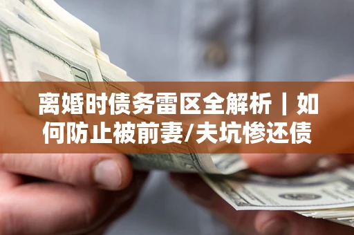北京离婚时债务雷区全解析｜如何防止被前妻/夫坑惨还债？