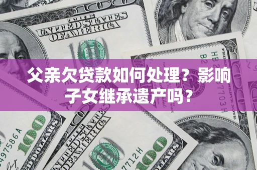 北京父亲欠贷款如何处理?影响子女继承遗产吗? 北京父亲欠贷款如何处理?影响子女继承遗产吗?