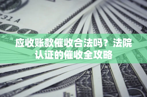 北京应收账款催收合法吗？法院认证的催收全攻略
