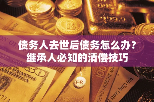 北京债务人去世后债务怎么办？继承人必知的清偿技巧