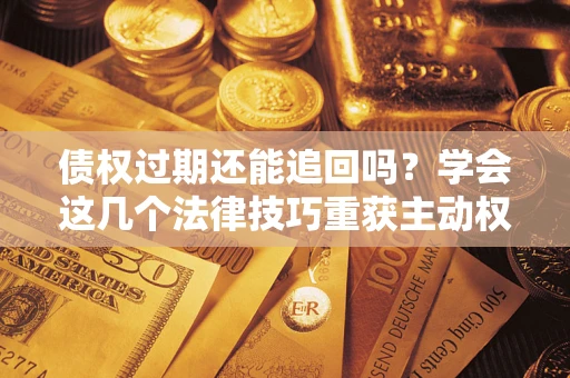 北京债权过期还能追回吗？学会这几个法律技巧重获主动权
