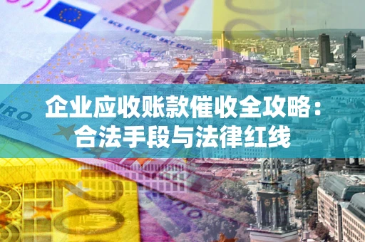 北京企业应收账款催收全攻略：合法手段与法律红线