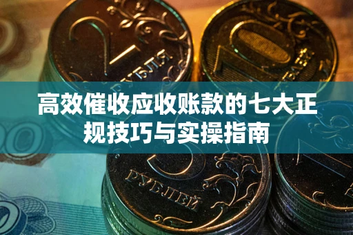 北京高效催收应收账款的七大正规技巧与实操指南