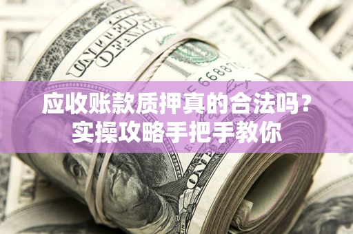 北京应收账款质押真的合法吗？实操攻略手把手教你