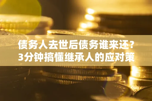 北京债务人去世后债务谁来还？3分钟搞懂继承人的应对策略