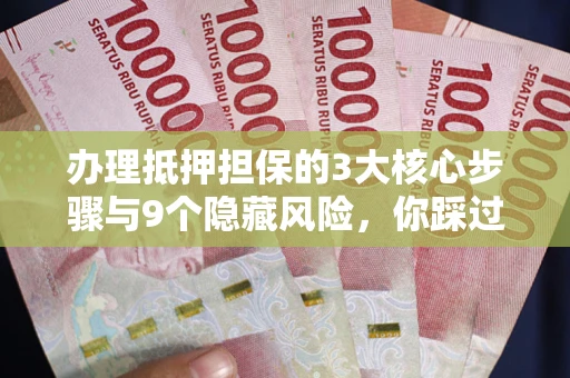 北京办理抵押担保的3大核心步骤与9个隐藏风险，你踩过哪个坑？
