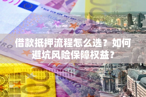 北京借款抵押流程怎么选？如何避坑风险保障权益？