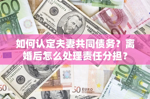 北京如何认定夫妻共同债务？离婚后怎么处理责任分担？