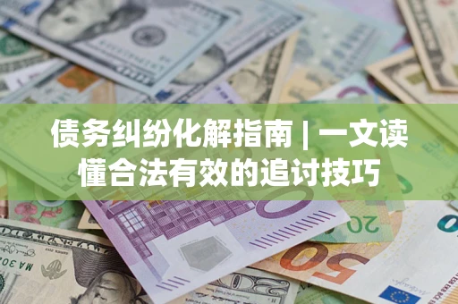 北京债务纠纷化解指南 | 一文读懂合法有效的追讨技巧