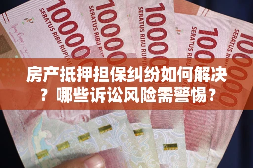 北京房产抵押担保纠纷如何解决？哪些诉讼风险需警惕？