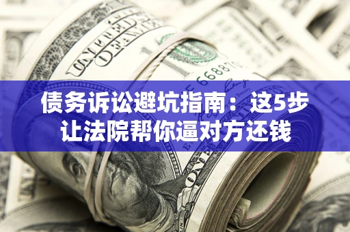 北京债务诉讼避坑指南：这5步让法院帮你逼对方还钱