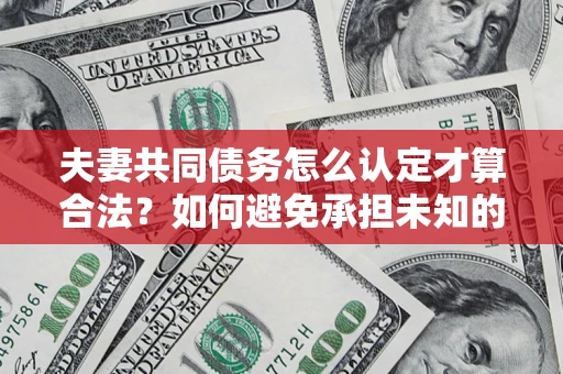 北京夫妻共同债务怎么认定才算合法？如何避免承担未知的债务风险？