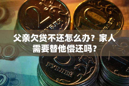 北京父亲欠贷不还怎么办？家人需要替他偿还吗？