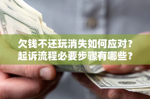 北京欠钱不还玩消失如何应对？起诉流程必要步骤有哪些？