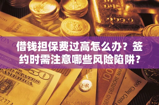 北京借钱担保费过高怎么办？签约时需注意哪些风险陷阱？