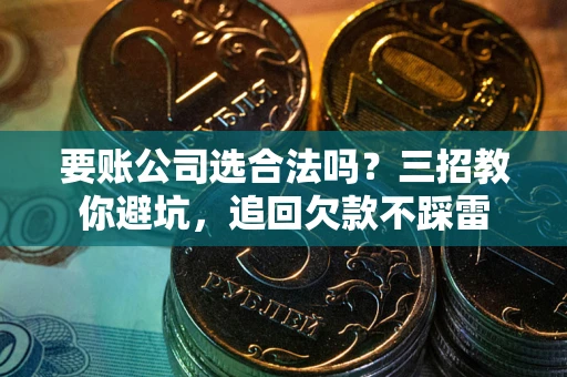 北京要账公司选合法吗？三招教你避坑，追回欠款不踩雷