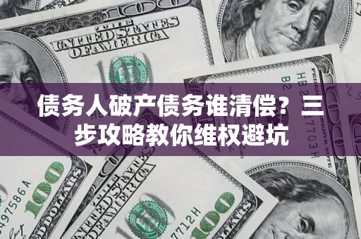 北京债务人破产债务谁清偿?三步攻略教你维权避坑 北京债务人破产债务谁清偿?三步攻略教你维权避坑