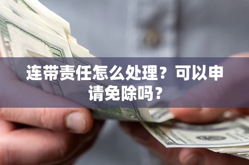 北京连带责任怎么处理？可以申请免除吗？