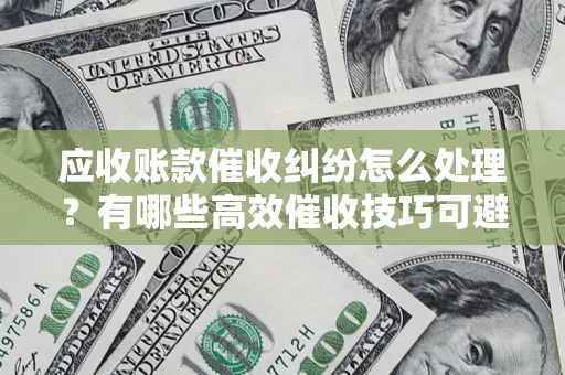北京应收账款催收纠纷怎么处理？有哪些高效催收技巧可避免坏账？